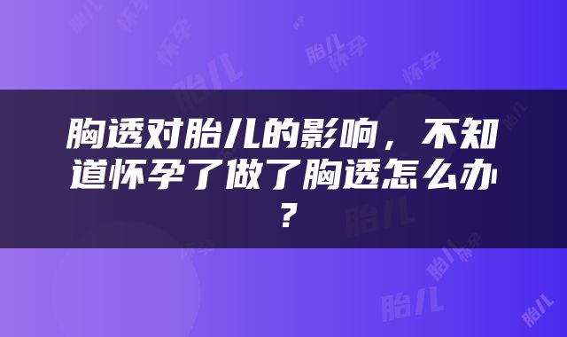 胸透对胎儿的影响，不知道怀孕了做了胸透怎么办？