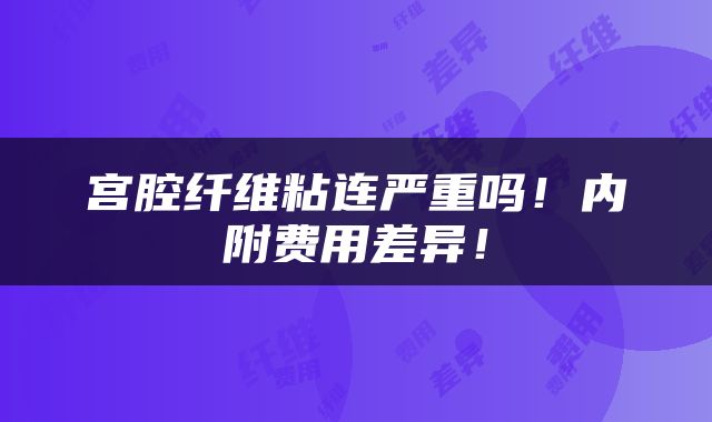 宫腔纤维粘连严重吗！内附费用差异！