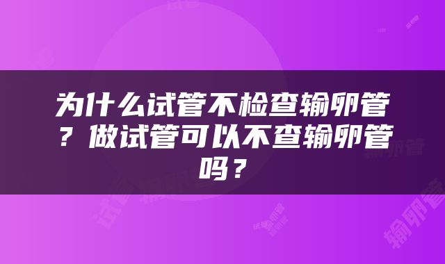 为什么试管不检查输卵管？做试管可以不查输卵管吗？