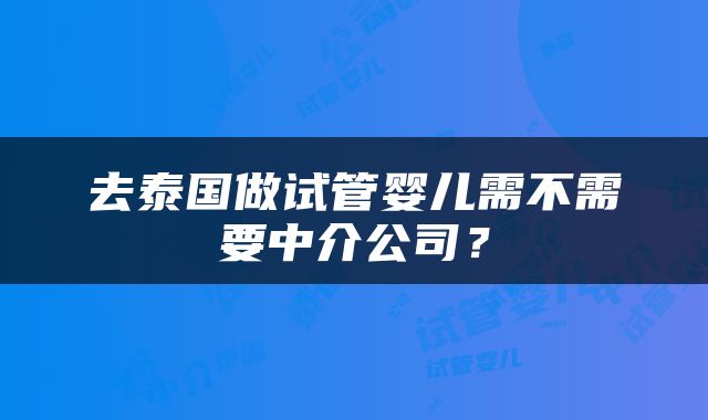 去泰国做试管婴儿需不需要中介公司？