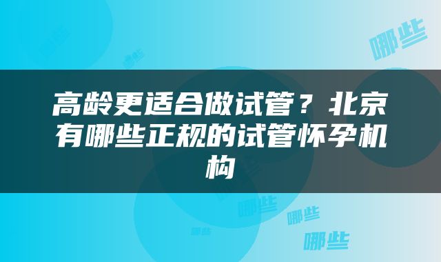 高龄更适合做试管？北京有哪些正规的试管怀孕机构