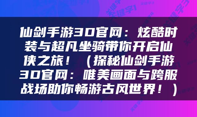 仙剑手游3D官网：炫酷时装与超凡坐骑带你开启仙侠之旅！（探秘仙剑手游3D官网：唯美画面与跨服战场助你畅游古风世界！）