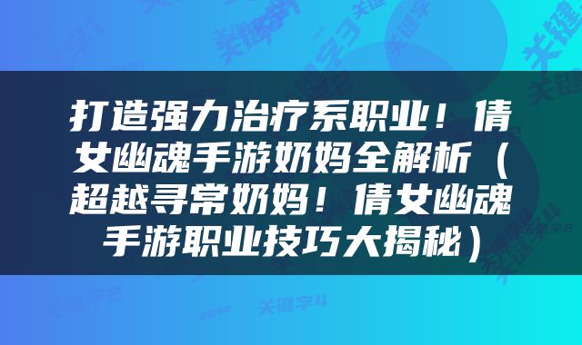 打造强力治疗系职业！倩女幽魂手游奶妈全解析（超越寻常奶妈！倩女幽魂手游职业技巧大揭秘）