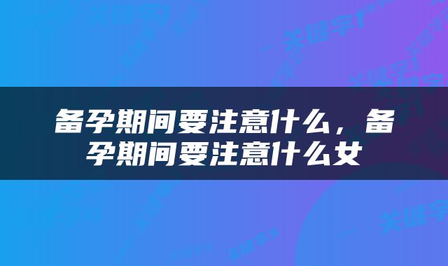 备孕期间要注意什么，备孕期间要注意什么女