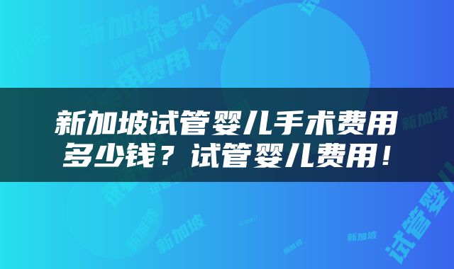 新加坡试管婴儿手术费用多少钱？试管婴儿费用！