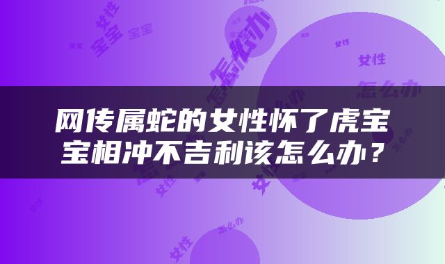 网传属蛇的女性怀了虎宝宝相冲不吉利该怎么办？