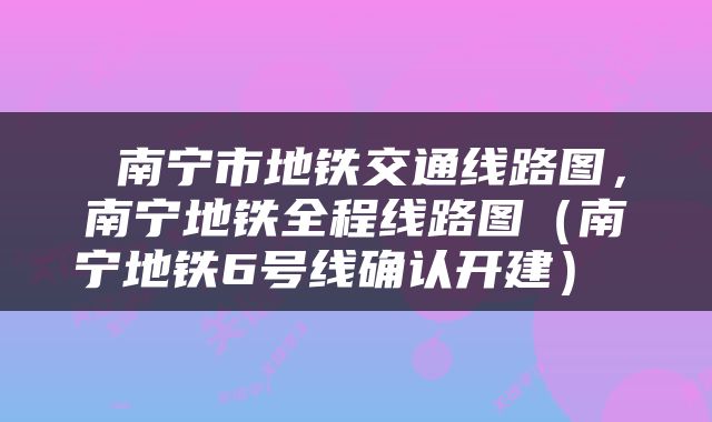  南宁市地铁交通线路图，南宁地铁全程线路图（南宁地铁6号线确认开建） 