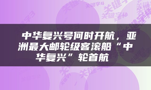  中华复兴号何时开航，亚洲最大邮轮级客滚船“中华复兴”轮首航 