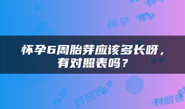 怀孕6周胎芽应该多长呀，有对照表吗？