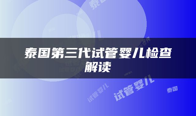 泰国第三代试管婴儿检查解读