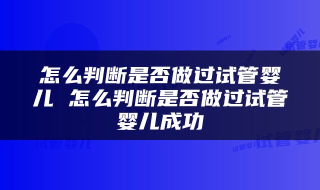 怎么判断是否做过试管婴儿 怎么判断是否做过试管婴儿成功