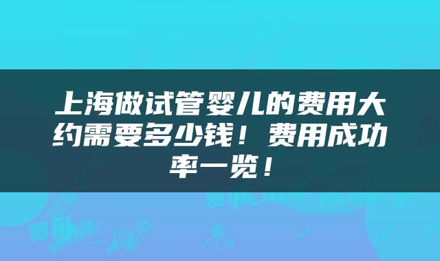 上海做试管婴儿的费用大约需要多少钱！费用成功率一览！