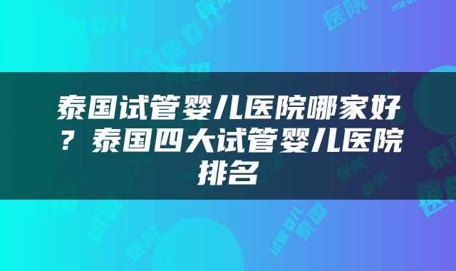 泰国试管婴儿医院哪家好？泰国四大试管婴儿医院排名