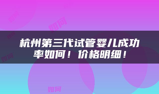 杭州第三代试管婴儿成功率如何!价格明细!