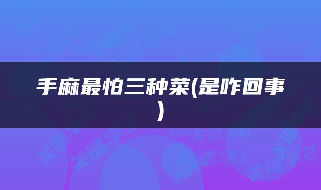 手麻最怕三种菜(是咋回事)