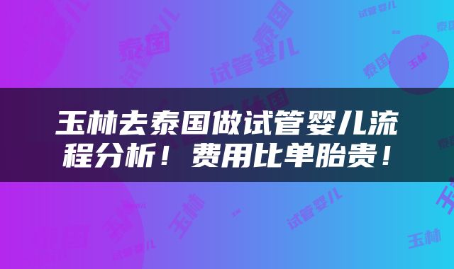 玉林去泰国做试管婴儿流程分析！费用比单胎贵！
