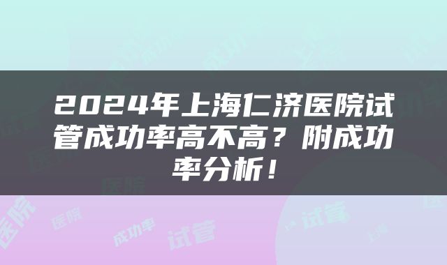 2024年上海仁济医院试管成功率高不高？附成功率分析！