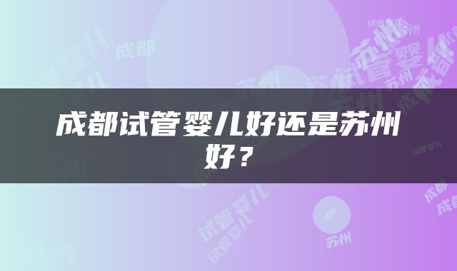 成都试管婴儿好还是苏州好？
