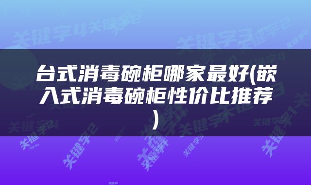 台式消毒碗柜哪家最好(嵌入式消毒碗柜性价比推荐)