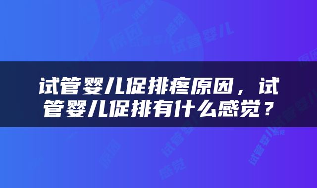试管婴儿促排疼原因，试管婴儿促排有什么感觉？