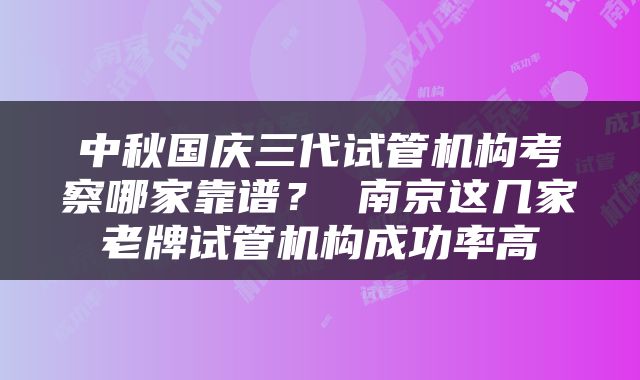 中秋国庆三代试管机构考察哪家靠谱？ 南京这几家老牌试管机构成功率高