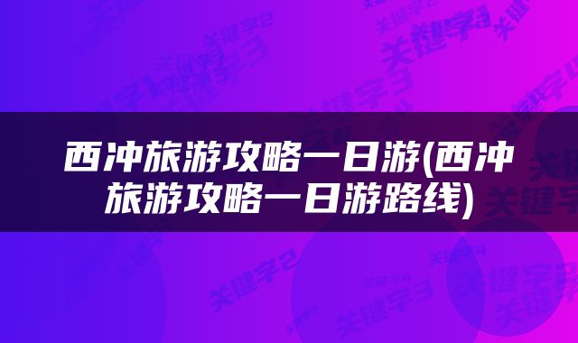 西冲旅游攻略一日游(西冲旅游攻略一日游路线)