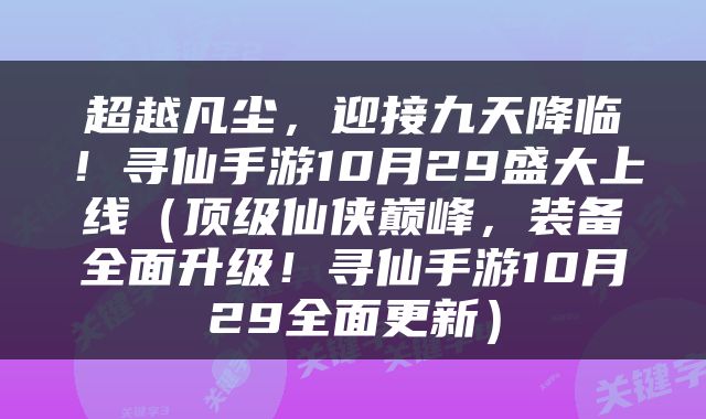 超越凡尘，迎接九天降临！寻仙手游10月29盛大上线（顶级仙侠巅峰，装备全面升级！寻仙手游10月29全面更新）