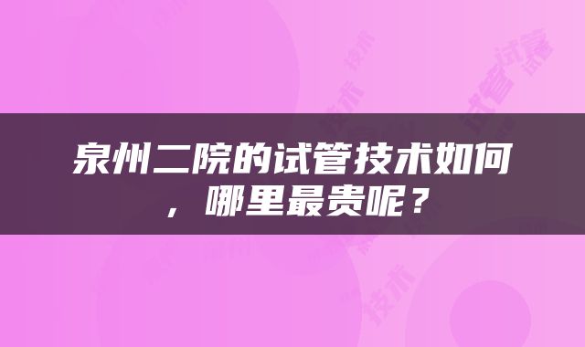 泉州二院的试管技术如何，哪里最贵呢？