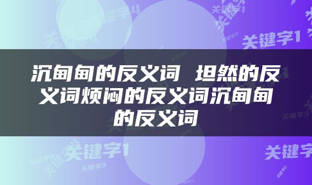 沉甸甸的反义词 坦然的反义词烦闷的反义词沉甸甸的反义词