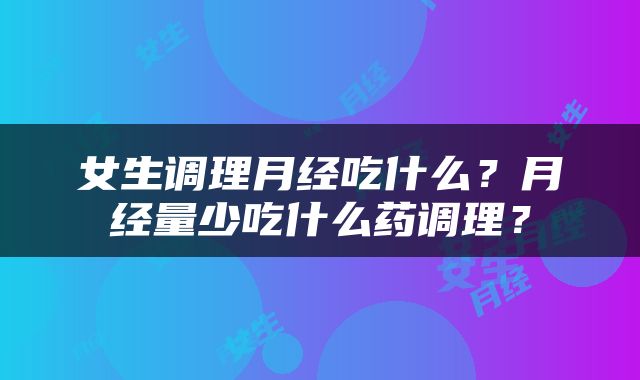 女生调理月经吃什么？月经量少吃什么药调理？