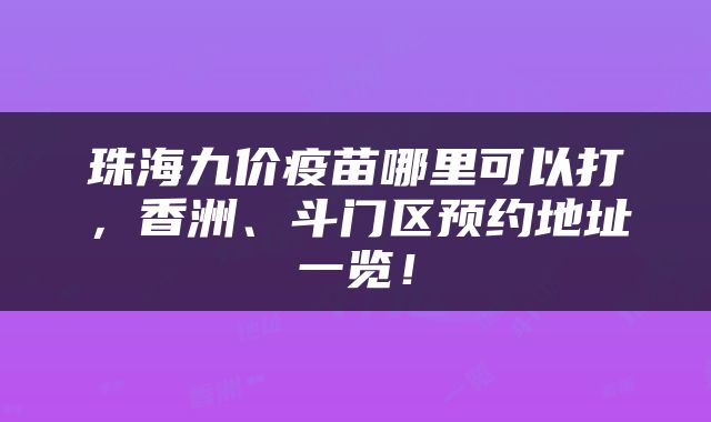 珠海九价疫苗哪里可以打，香洲、斗门区预约地址一览！
