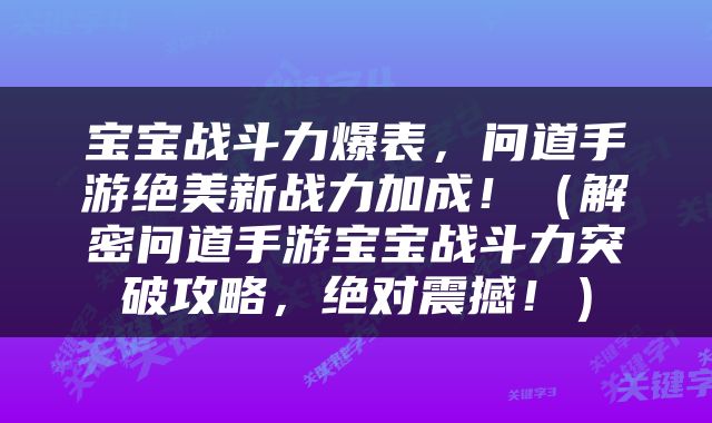 宝宝战斗力爆表，问道手游绝美新战力加成！（解密问道手游宝宝战斗力突破攻略，绝对震撼！）