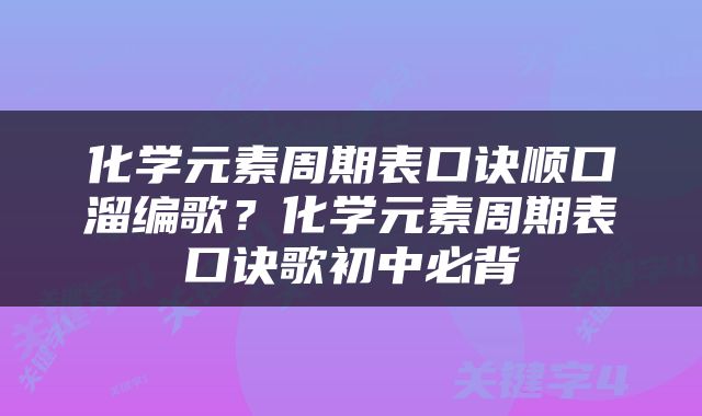 化学元素周期表口诀顺口溜编歌？化学元素周期表口诀歌初中必背