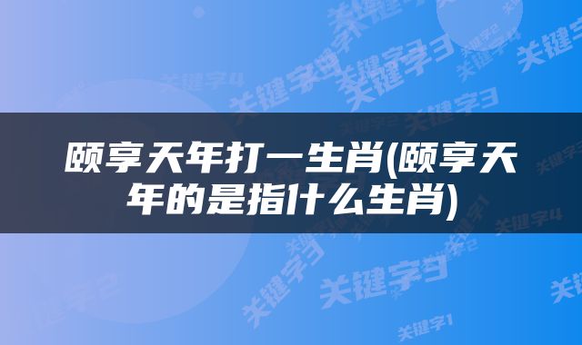 颐享天年打一生肖(颐享天年的是指什么生肖)