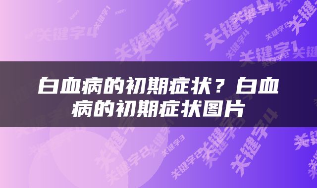 白血病的初期症状？白血病的初期症状图片