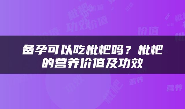 备孕可以吃枇杷吗？枇杷的营养价值及功效