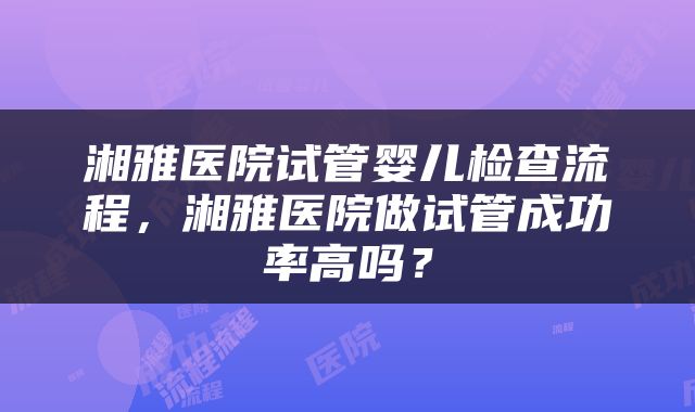 湘雅医院试管婴儿检查流程，湘雅医院做试管成功率高吗？