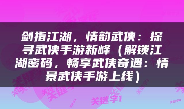 剑指江湖，情韵武侠：探寻武侠手游新峰（解锁江湖密码，畅享武侠奇遇：情景武侠手游上线）