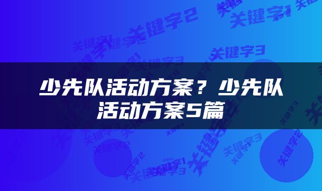 少先队活动方案？少先队活动方案5篇