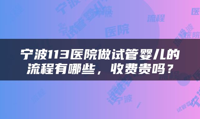 宁波113医院做试管婴儿的流程有哪些，收费贵吗？
