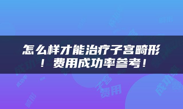 怎么样才能治疗子宫畸形！费用成功率参考！