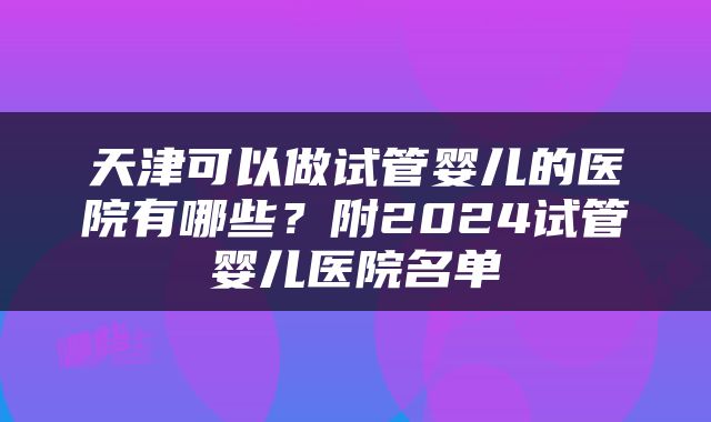 天津可以做试管婴儿的医院有哪些？附2024试管婴儿医院名单