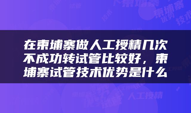 在柬埔寨做人工授精几次不成功转试管比较好，柬埔寨试管技术优势是什么