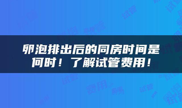 卵泡排出后的同房时间是何时！了解试管费用！