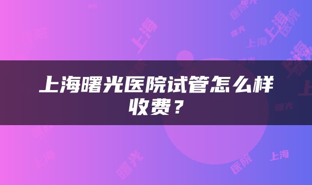 上海曙光医院试管怎么样收费？