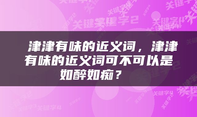  津津有味的近义词，津津有味的近义词可不可以是如醉如痴？ 