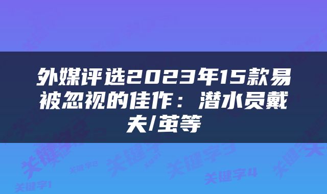 外媒评选2023年15款易被忽视的佳作：潜水员戴夫/茧等