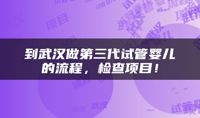 到武汉做第三代试管婴儿的流程，检查项目！