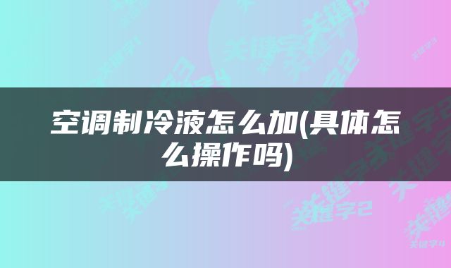 空调制冷液怎么加(具体怎么操作吗)