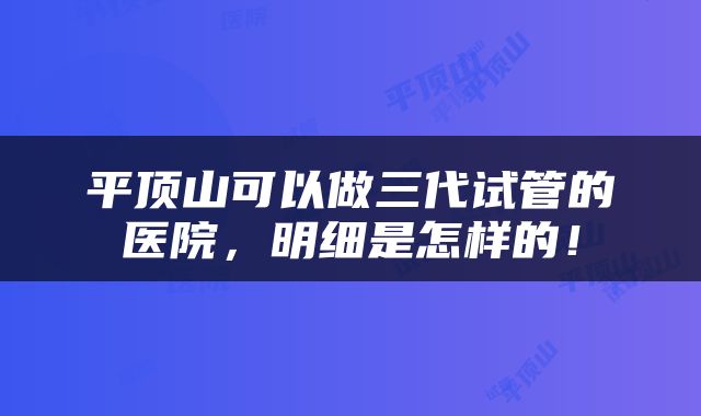 平顶山可以做三代试管的医院，明细是怎样的！
